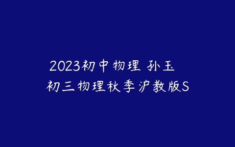 2023初中物理 孙玉焜 初三物理秋季沪教版S-51自学联盟