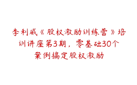 李利威《股权激励训练营》培训讲座第3期，零基础30个案例搞定股权激励-51自学联盟