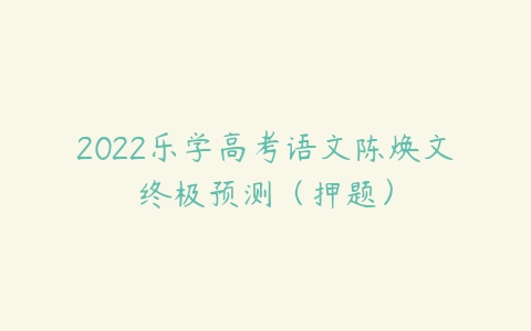 2022乐学高考语文陈焕文终极预测（押题）-51自学联盟