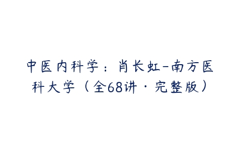 中医内科学：肖长虹-南方医科大学（全68讲·完整版）-51自学联盟