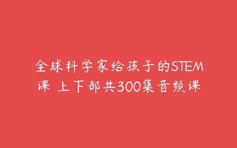 全球科学家给孩子的STEM课 上下部共300集音频课-51自学联盟