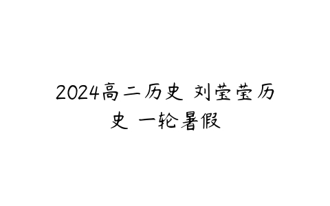 2024高二历史 刘莹莹历史 一轮暑假-51自学联盟