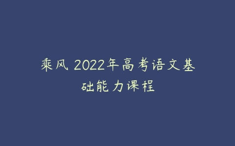 乘风 2022年高考语文基础能力课程-51自学联盟
