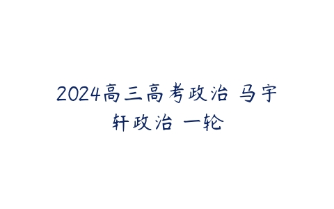 2024高三高考政治 马宇轩政治 一轮-51自学联盟