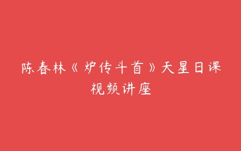 陈春林《炉传斗首》天星日课视频讲座-51自学联盟