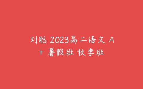 刘聪 2023高二语文 A+ 暑假班 秋季班-51自学联盟