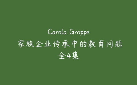 Carola Groppe 家族企业传承中的教育问题全4集-51自学联盟