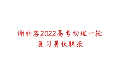 谢丽容2022高考物理一轮复习暑秋联报-51自学联盟