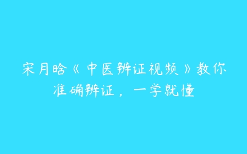 宋月晗《中医辨证视频》教你准确辨证，一学就懂-51自学联盟