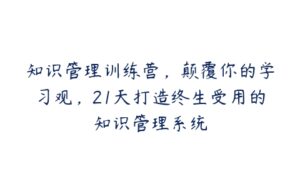 知识管理训练营，颠覆你的学习观，21天打造终生受用的知识管理系统-51自学联盟