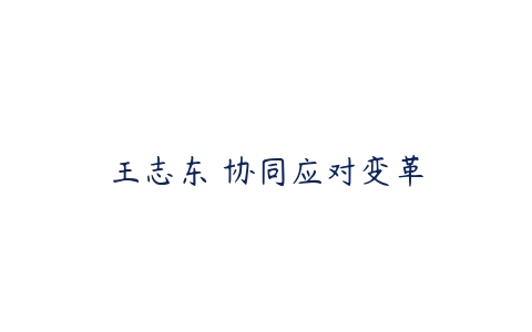 王志东 协同应对变革课程资源下载