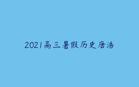 2021高三暑假历史唐浩-51自学联盟