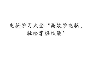 电脑学习大全“高效学电脑，轻松掌握技能”-51自学联盟