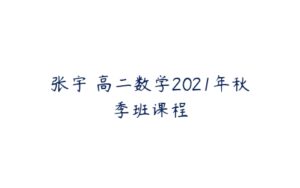张宇 高二数学2021年秋季班课程-51自学联盟