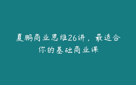 夏鹏商业思维26讲，最适合你的基础商业课-51自学联盟