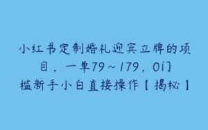 小红书定制婚礼迎宾立牌的项目，一单79~179，0门槛新手小白直接操作【揭秘】-51自学联盟