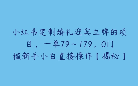 小红书定制婚礼迎宾立牌的项目，一单79~179，0门槛新手小白直接操作【揭秘】-51自学联盟