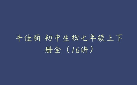 牛佳丽 初中生物七年级上下册全（16讲）-51自学联盟