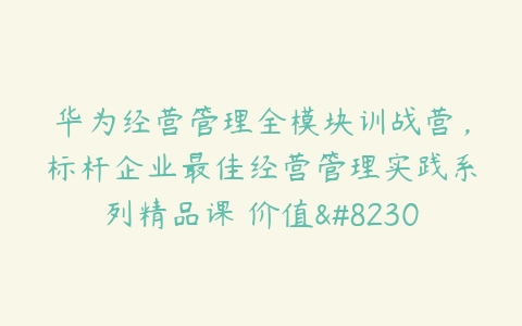 华为经营管理全模块训战营，标杆企业最佳经营管理实践系列精品课 价值…-51自学联盟