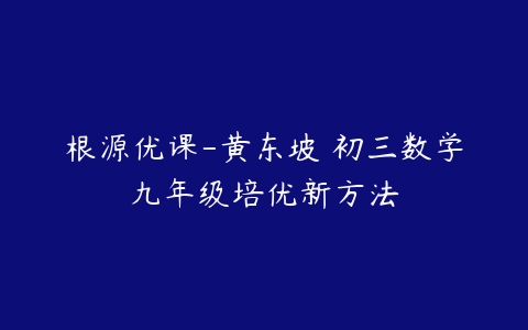 根源优课-黄东坡 初三数学九年级培优新方法-51自学联盟