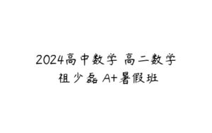 2024高中数学 高二数学 祖少磊 A+暑假班-51自学联盟