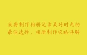 我要制作相册记录美好时光的最佳选择，相册制作攻略详解-51自学联盟
