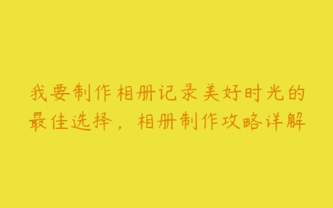 我要制作相册记录美好时光的最佳选择，相册制作攻略详解-51自学联盟