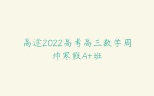 高途2022高考高三数学周帅寒假A+班-51自学联盟