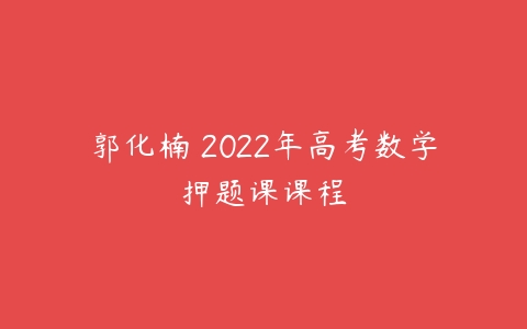 郭化楠 2022年高考数学押题课课程-51自学联盟