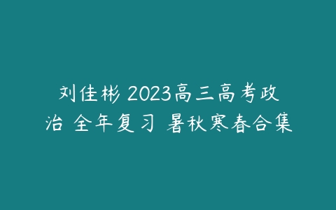 刘佳彬 2023高三高考政治 全年复习 暑秋寒春合集-51自学联盟