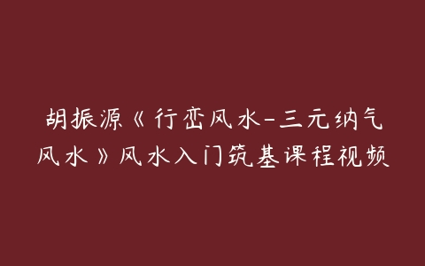 胡振源《行峦风水-三元纳气风水》风水入门筑基课程视频-51自学联盟