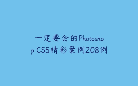 一定要会的Photoshop CS5精彩案例208例课程资源下载