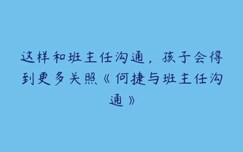 这样和班主任沟通，孩子会得到更多关照《何捷与班主任沟通》-51自学联盟