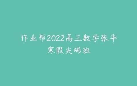 作业帮2022高三数学张华寒假尖端班-51自学联盟