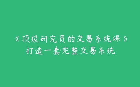 《顶级研究员的交易系统课》打造一套完整交易系统-51自学联盟