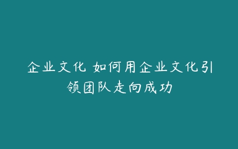 企业文化 如何用企业文化引领团队走向成功-51自学联盟