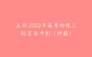 王羽 2022年高考物理三轮百日冲刺（押题）-51自学联盟