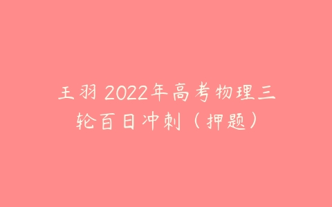 王羽 2022年高考物理三轮百日冲刺（押题）-51自学联盟