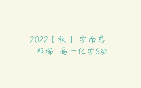 2022【秋】 学而思   郑瑞  高一化学S班-51自学联盟