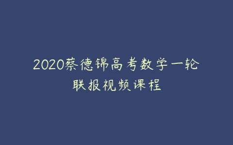 2020蔡德锦高考数学一轮联报视频课程-51自学联盟