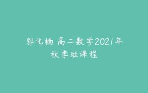 郭化楠 高二数学2021年秋季班课程-51自学联盟