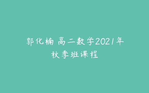 郭化楠 高二数学2021年秋季班课程-51自学联盟