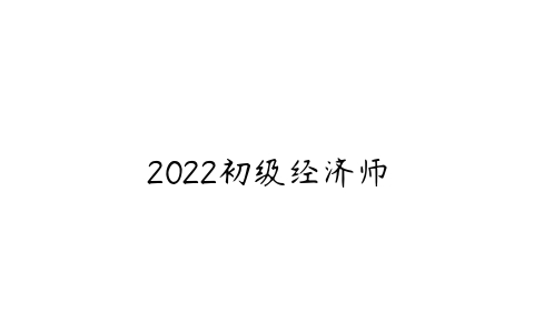 2022初级经济师-51自学联盟