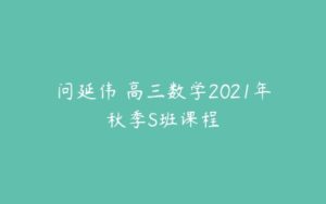 问延伟 高三数学2021年秋季S班课程-51自学联盟