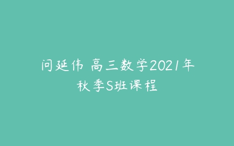 问延伟 高三数学2021年秋季S班课程-51自学联盟
