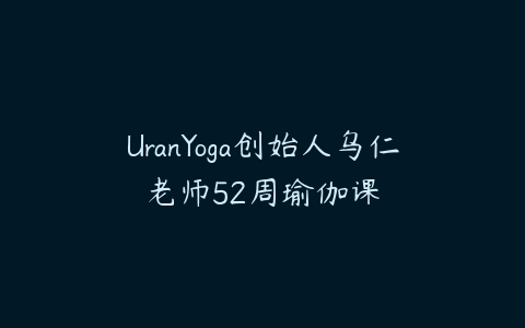 UranYoga创始人乌仁老师52周瑜伽课-51自学联盟