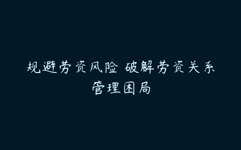 规避劳资风险 破解劳资关系管理困局-51自学联盟