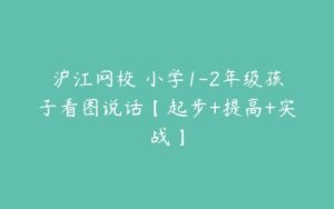 沪江网校 小学1-2年级孩子看图说话【起步+提高+实战】-51自学联盟