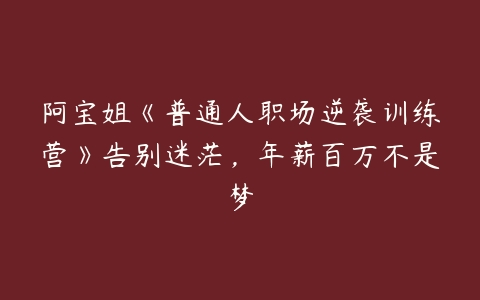 阿宝姐《普通人职场逆袭训练营》告别迷茫，年薪百万不是梦-51自学联盟