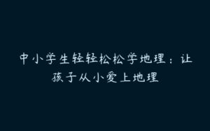 中小学生轻轻松松学地理：让孩子从小爱上地理-51自学联盟